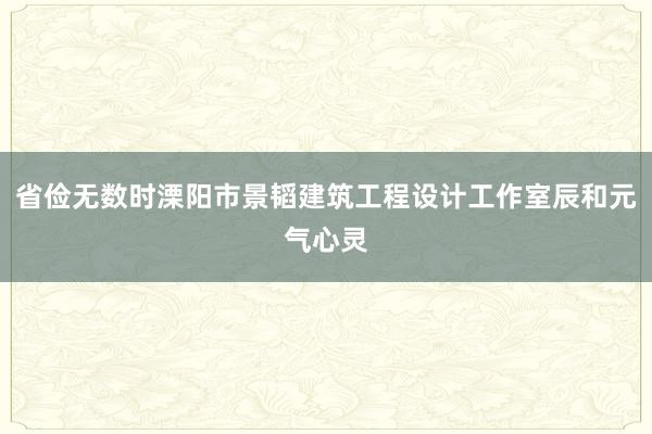 省俭无数时溧阳市景韬建筑工程设计工作室辰和元气心灵